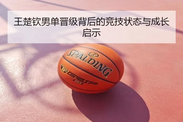 王楚钦男单晋级背后的竞技状态与成长启示