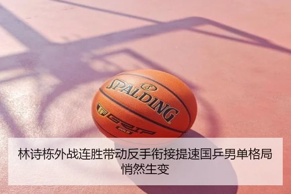 林诗栋外战连胜带动反手衔接提速国乒男单格局悄然生变